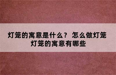 灯笼的寓意是什么？ 怎么做灯笼 灯笼的寓意有哪些